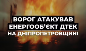 Ворог атакував енергообʼєкт ДТЕК у Дніпропетровській області сьогодні